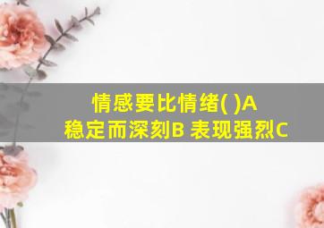 情感要比情绪( )A 稳定而深刻B 表现强烈C